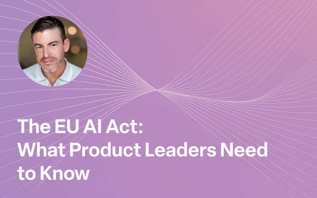 The EU Ai Act: What Product Leaders Need to Know