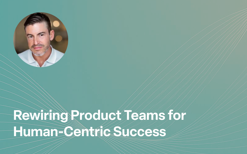 Rewiring Product Teams for Human-Centric Success